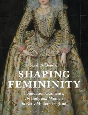 Shaping Femininity: Las prendas fundacionales, el cuerpo y la mujer en la Inglaterra moderna temprana - Shaping Femininity: Foundation Garments, the Body and Women in Early Modern England
