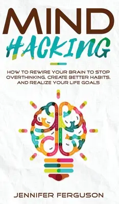 Mind Hacking: Cómo reconfigurar su cerebro para dejar de pensar en exceso, crear mejores hábitos y hacer realidad sus objetivos vitales - Mind Hacking: How To Rewire Your Brain To Stop Overthinking, Create Better Habits And Realize Your Life Goals