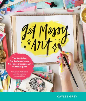 Get Messy Art: La manera de hacer arte sin reglas, sin juicios y sin presiones - Crea con acuarela, acrílicos, rotuladores, tintas y M - Get Messy Art: The No-Rules, No-Judgment, No-Pressure Approach to Making Art - Create with Watercolor, Acrylics, Markers, Inks, and M