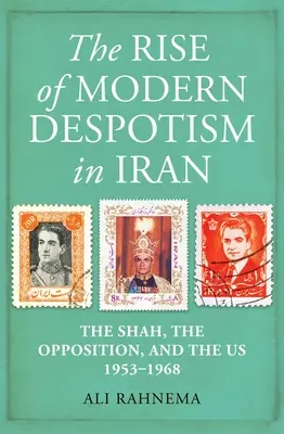 El ascenso del despotismo moderno en Irán: El sha, la oposición y los Estados Unidos, 1953-1968 - The Rise of Modern Despotism in Iran: The Shah, the Opposition, and the Us, 1953-1968