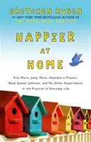 Más feliz en casa - Besar más, saltar más, abandonar un proyecto, leer a Samuel Johnson y mis otros experimentos en la práctica de la vida cotidiana - Happier at Home - Kiss More, Jump More, Abandon a Project, Read Samuel Johnson, and My Other Experiments in the Practice of Everyday Life