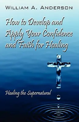 Cmo Desarrollar y Aplicar su Confianza y Fe para Sanar: Sanando lo sobrenatural - How to Develop and Apply Your Confidence and Faith for Healing: Healing the Supernatural