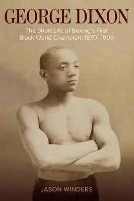 George Dixon: La breve vida del primer campeón mundial negro de boxeo, 1870-1908 - George Dixon: The Short Life of Boxing's First Black World Champion, 1870-1908