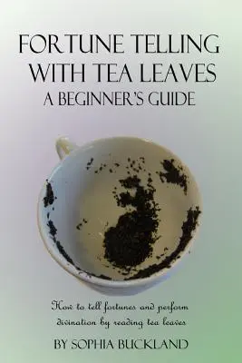 Adivinación con hojas de té - Guía para principiantes: Cómo adivinar el futuro y realizar adivinaciones leyendo las hojas de té - Fortune Telling with Tea Leaves - A Beginner's Guide: How to tell fortunes and perform divination by reading tea leaves