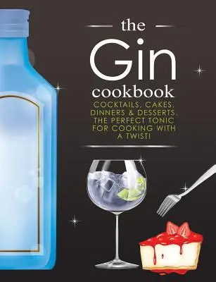 El libro de cocina de la ginebra: Cócteles, Pasteles, Cenas y Postres. ¡El tónico perfecto para cocinar con un toque especial! - The Gin Cookbook: Cocktails, Cakes, dinners & Desserts. The Perfect Tonic For Cooking With A Twist!