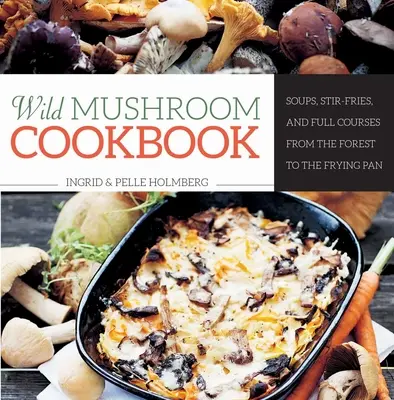 Libro de cocina de setas silvestres: Sopas, sofritos y platos completos del bosque a la sartén - Wild Mushroom Cookbook: Soups, Stir-Fries, and Full Courses from the Forest to the Frying Pan