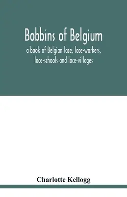 Bobinas de Bélgica; un libro sobre el encaje belga, las encajeras, las escuelas de encaje y los pueblos de encaje - Bobbins of Belgium; a book of Belgian lace, lace-workers, lace-schools and lace-villages