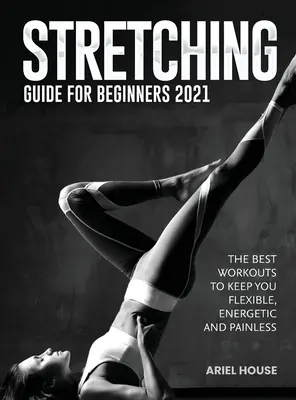 Guía de Estiramientos para Principiantes 2021: Los mejores entrenamientos para mantenerte flexible, enérgico y sin dolor - Stretching Guide for Beginners 2021: The Best Workouts to Keep you Flexible, Energetic and Painless