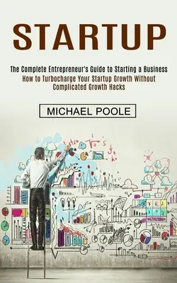 Startup: The Complete Entrepreneur's Guide to Starting a Business (Cómo acelerar el crecimiento de tu startup sin complicarte la g - Startup: The Complete Entrepreneur's Guide to Starting a Business (How to Turbocharge Your Startup Growth Without Complicated G