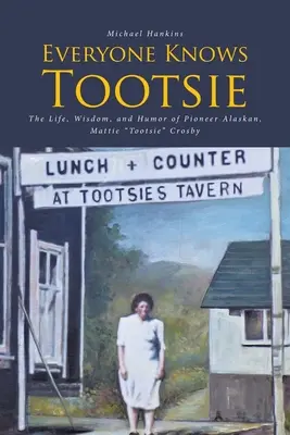 Todo el mundo conoce a Tootsie: La vida, la sabiduría y el humor de la pionera de Alaska, Mattie Tootsie Crosby - Everyone Knows Tootsie: The Life, Wisdom, and Humor of Pioneer Alaskan, Mattie Tootsie Crosby