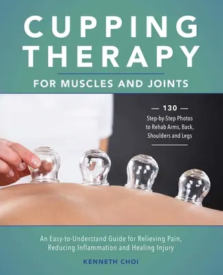 Terapia de ventosas para músculos y articulaciones: Una guía fácil de entender para aliviar el dolor, reducir la inflamación y curar lesiones - Cupping Therapy for Muscles and Joints: An Easy-To-Understand Guide for Relieving Pain, Reducing Inflammation and Healing Injury