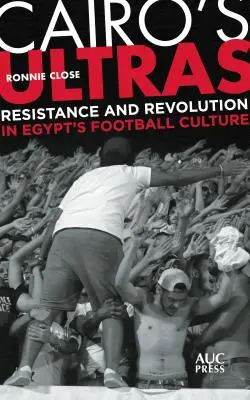 Los ultras de El Cairo: Resistencia y revolución en la cultura futbolística egipcia - Cairo's Ultras: Resistance and Revolution in Egypt's Football Culture