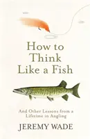 Cómo pensar como un pez: y otras lecciones de una vida dedicada a la pesca con caña - How to Think Like a Fish - And Other Lessons from a Lifetime in Angling