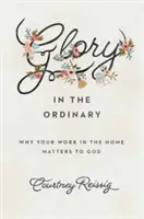 Glory in the Ordinary: Por qué tu trabajo en el hogar es importante para Dios - Glory in the Ordinary: Why Your Work in the Home Matters to God