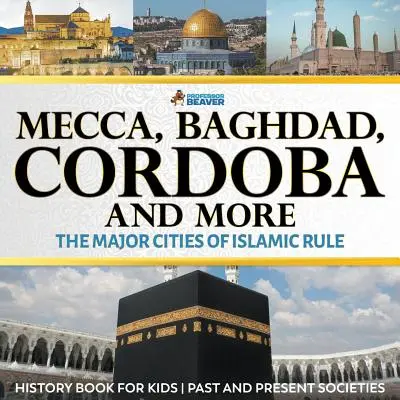 La Meca, Bagdad, Córdoba y más - Las principales ciudades del dominio islámico - Libro de historia para niños Sociedades pasadas y presentes - Mecca, Baghdad, Cordoba and More - The Major Cities of Islamic Rule - History Book for Kids Past and Present Societies