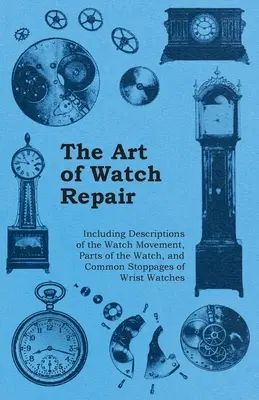 El arte de reparar relojes - Incluye descripciones del movimiento del reloj, partes del reloj y averías comunes de los relojes de pulsera - The Art of Watch Repair - Including Descriptions of the Watch Movement, Parts of the Watch, and Common Stoppages of Wrist Watches