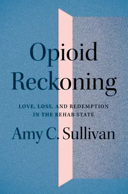 Opioid Reckoning: Amor, pérdida y redención en el estado de rehabilitación - Opioid Reckoning: Love, Loss, and Redemption in the Rehab State