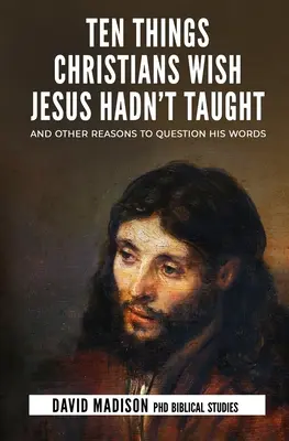 Diez cosas que los cristianos desearían que Jesús no hubiera enseñado: Y otras razones para cuestionar sus palabras - Ten Things Christians Wish Jesus Hadn't Taught: And Other Reasons to Question His Words