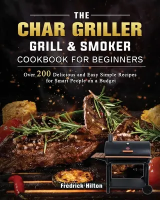 The Char Griller Grill & Smoker Cookbook For Beginners: Más de 200 recetas sencillas, deliciosas y fáciles para gente inteligente con poco presupuesto - The Char Griller Grill & Smoker Cookbook For Beginners: Over 200 Delicious and Easy Simple Recipes for Smart People on a Budget