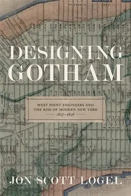 Diseñando Gotham: West Point Engineers and the Rise of Modern New York, 1817-1898 - Designing Gotham: West Point Engineers and the Rise of Modern New York, 1817-1898