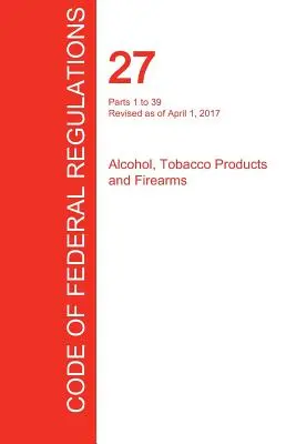 Cfr 27, Partes 1 a 39, Alcohol, productos del tabaco y armas de fuego, 01 de abril de 2017 (Volumen 1 de 3) (Oficina del Registro Federal (Cfr)) - Cfr 27, Parts 1 to 39, Alcohol, Tobacco Products and Firearms, April 01, 2017 (Volume 1 of 3) (Office of the Federal Register (Cfr))