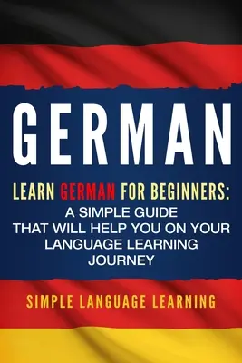 Alemán: Aprender alemán para principiantes: Una guía sencilla que le ayudará en su viaje de aprendizaje de idiomas - German: Learn German for Beginners: A Simple Guide that Will Help You on Your Language Learning Journey