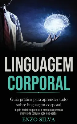 Linguagem Corporal: Guia prática para aprender tudo sobre linguagem corporal (O guia definitivo para ler a mente das pessoas atravs da co - Linguagem Corporal: Guia prtico para aprender tudo sobre linguagem corporal (O guia definitivo para ler a mente das pessoas atravs da co