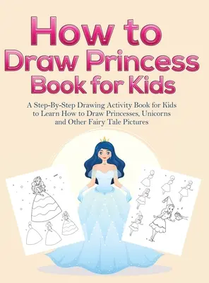 Cómo dibujar libros de princesas para niños: Un libro de actividades de dibujo paso a paso para que los niños aprendan a dibujar princesas, unicornios y otros cuentos de hadas. - How to Draw Princess Books for Kids: A Step-By-Step Drawing Activity Book for Kids to Learn How to Draw Princesses, Unicorns and Other Fairy Tale Pict