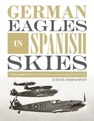 Águilas alemanas en cielos españoles: El Messerschmitt Bf 109 al servicio de la Legión Cóndor durante la Guerra Civil española, 1936-39 - German Eagles in Spanish Skies: The Messerschmitt Bf 109 in Service with the Legion Condor During the Spanish Civil War, 1936-39