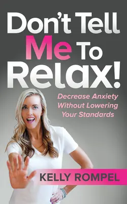 ¡No me digas que me relaje! Disminuye la Ansiedad sin Bajar el Nivel - Don't Tell Me to Relax!: Decrease Anxiety Without Lowering Your Standards