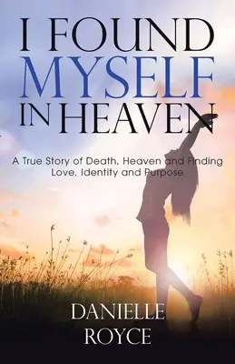 Me encontré en el cielo: Una historia real sobre la muerte, el cielo y la búsqueda del amor, la identidad y el propósito - I Found Myself in Heaven: A True Story of Death, Heaven and Finding Love, Identity and Purpose