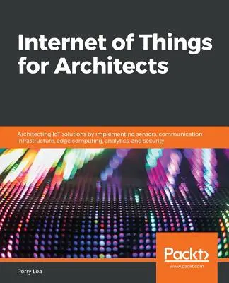 Internet de las cosas para arquitectos: Architecting IoT solutions by implementing sensors, communication infrastructure, edge computing, analytics, and se - Internet of Things for Architects: Architecting IoT solutions by implementing sensors, communication infrastructure, edge computing, analytics, and se