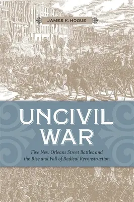Uncivil War: Five New Orleans Street Battles and the Rise and Fall of Radical Reconstruction (La guerra incivil: cinco batallas callejeras en Nueva Orleans y el auge y caída de la reconstrucción radical) - Uncivil War: Five New Orleans Street Battles and the Rise and Fall of Radical Reconstruction