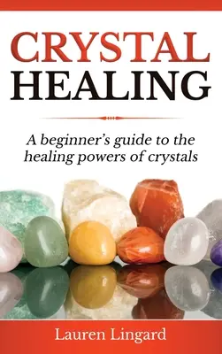 Curación con cristales: Guía para principiantes sobre los poderes curativos de los cristales - Crystal Healing: A Beginner's Guide to the Healing Powers of Crystals