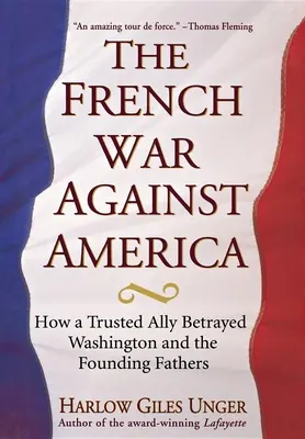 La guerra de Francia contra Estados Unidos: Cómo un aliado de confianza traicionó a Washington y a los Padres Fundadores - The French War Against America: How a Trusted Ally Betrayed Washington and the Founding Fathers