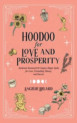 Hoodoo para el amor y la prosperidad: Auténticos Hechizos Mágicos para el Amor, la Amistad, el Dinero y el Éxito - Hoodoo for Love and Prosperity: Authentic Rootwork & Conjure Magic Spells for Love, Friendship, Money, and Success