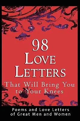 98 cartas de amor que te pondrán de rodillas: Poemas y cartas de amor de grandes hombres y mujeres - 98 Love Letters That Will Bring You to Your Knees: Poems and Love Letters of Great Men and Women