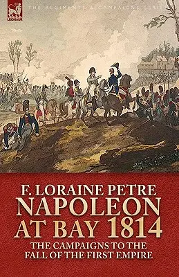 Napoleón en la bahía, 1814: las campañas hasta la caída del Primer Imperio - Napoleon at Bay, 1814: the Campaigns to the Fall of the First Empire