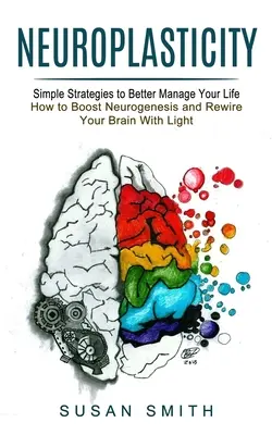 Neuroplasticidad: Estrategias sencillas para gestionar mejor tu vida (Cómo potenciar la neurogénesis y recablear tu cerebro con luz) - Neuroplasticity: Simple Strategies to Better Manage Your Life (How to Boost Neurogenesis and Rewire Your Brain With Light)