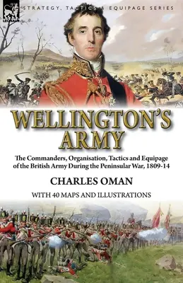 El ejército de Wellington: mandos, organización, tácticas y equipo del ejército británico durante la Guerra Peninsular, 1809-14 - Wellington's Army: the Commanders, Organisation, Tactics and Equipage of the British Army During the Peninsular War, 1809-14