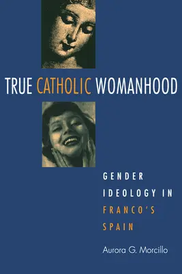 La verdadera feminidad católica: La ideología de género en la España franquista - True Catholic Womanhood: Gender Ideology in Franco's Spain