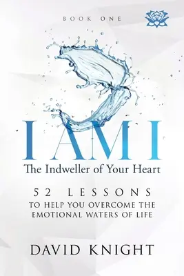 YO SOY YO El habitante de tu corazón - Libro uno: 52 lecciones para ayudarte a superar las aguas emocionales de la vida - I AM I The Indweller of Your Heart - Book One: 52 Lessons to Help You Overcome the Emotional Waters of Life