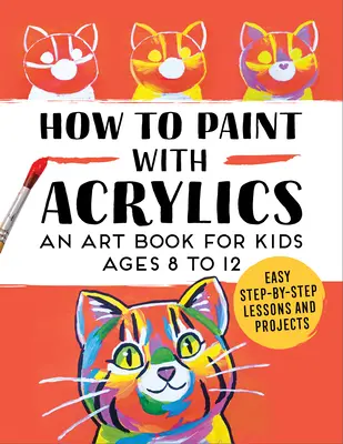 Cómo pintar con acrílicos: Un libro de arte para niños de 8 a 12 años - How to Paint with Acrylics: An Art Book for Kids Ages 8 to 12