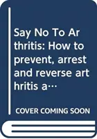 Di no a la artritis - Cómo prevenir, aliviar y resolver los dolores articulares y musculares - Say No To Arthritis - How to prevent, relieve and resolve joint and muscle pain