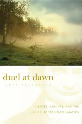 Duelo al amanecer: héroes, mártires y el surgimiento de las matemáticas modernas - Duel at Dawn: Heroes, Martyrs, and the Rise of Modern Mathematics