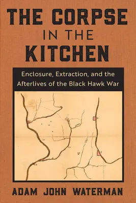El cadáver en la cocina: Enclosure, Extraction, and the Afterlives of the Black Hawk War (El cadáver en la cocina: encierro, extracción y secuelas de la guerra del Halcón Negro) - The Corpse in the Kitchen: Enclosure, Extraction, and the Afterlives of the Black Hawk War
