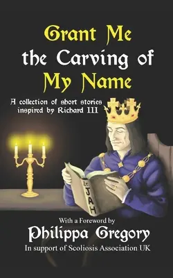 Concédeme la talla de mi nombre Una antología de ficción breve inspirada en el rey Ricardo III - Grant Me the Carving of My Name: An anthology of short fiction inspired by King Richard III