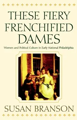 El futuro de la tecnología es femenino: Mujeres y cultura política en la primera Filadelfia nacional - These Fiery Frenchified Dames: Women and Political Culture in Early National Philadelphia