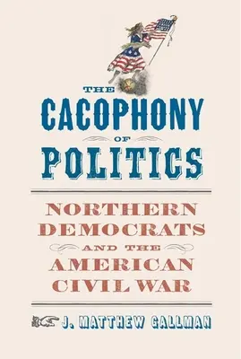 La cacofonía de la política: Los demócratas del norte y la Guerra Civil estadounidense - The Cacophony of Politics: Northern Democrats and the American Civil War