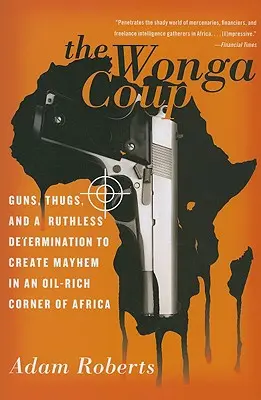 El golpe de Wonga: Armas, matones y una determinación despiadada para sembrar el caos en un rincón de África rico en petróleo - The Wonga Coup: Guns, Thugs, and a Ruthless Determination to Create Mayhem in an Oil-Rich Corner of Africa